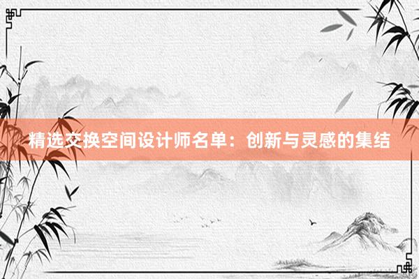 精选交换空间设计师名单：创新与灵感的集结