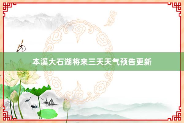 本溪大石湖将来三天天气预告更新