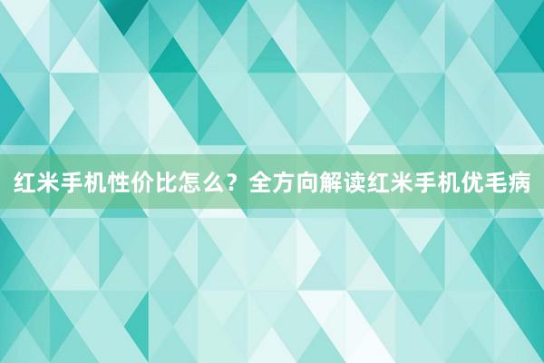 红米手机性价比怎么？全方向解读红米手机优毛病